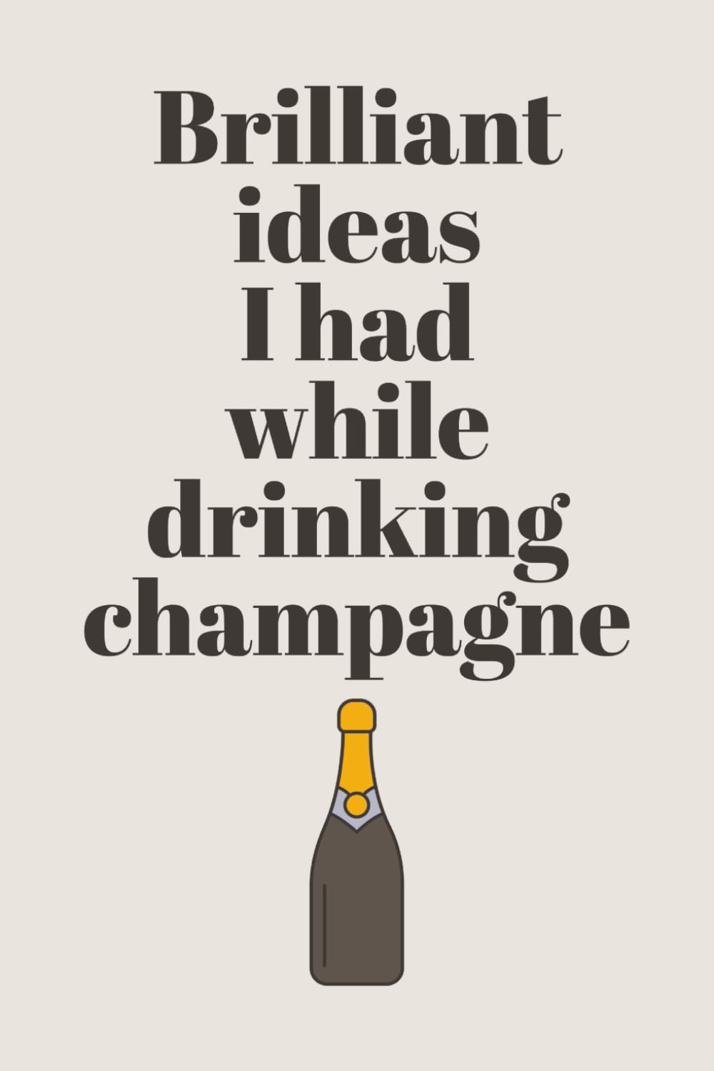 Brilliant Ideas I Had While Drinking Champagne: Funny Notebook for Champagne Lovers | Perfect Space for Notes, Thoughts, and Creative Ideas | Great Gift for Friends, Co-Workers, and Family