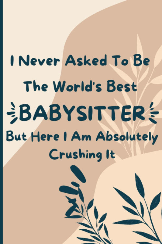 I Never Asked To Be The World's Best Babysitter But Here I Am Absolutely Crushing It: Notebook Journal | Appreciation Gift For Babysitter, Nanny Gift ideas, Great for Thank You Gifts for Women