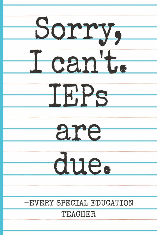 Sorry, I Can’t. IEPs Are Due. -Every Special Education Teacher: Funny Notebook Journal for Writing and Doodling, Funny Gift Idea for Special Education Teachers and Coworkers for Any Occasion