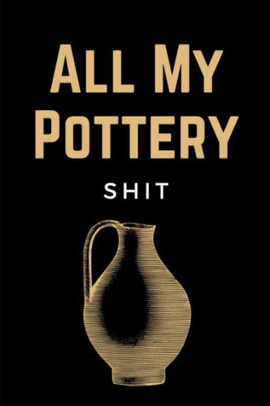 All My Pottery Shit: Pottery Project Log Book & Potters Journal Notebook To Record Your Pottery & Ceramic Projects: Funny Gift For Pottery Lovers & Artists Men, Women & Kids