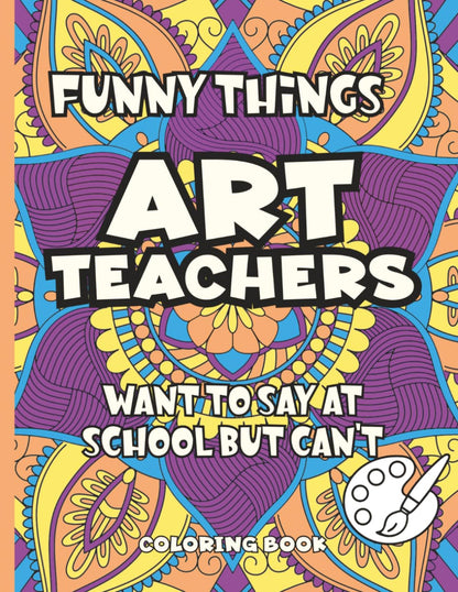 Funny Things Art Teachers Want To Say At School But Can't: Coloring Book