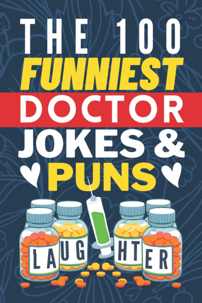 The 100 Funniest Doctor Jokes And Puns Book: Funny Medical Joke Book - Gag Gifts for Doctors - Doctor Joke Book - Funny Gifts for Medical Students - Funny Doctor Graduation Gifts