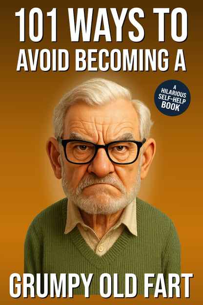 101 Ways to Avoid Becoming a Grumpy Old Fart: A Hilarious Self-Help Book for Men Who Still Care: Funny Gag Gift for Men (101 Ways to Avoid: Funny Self-Help Books)