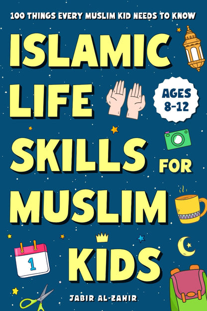 Islamic Life Skills for Muslim Kids: 100 Things Every Muslim Kid Needs to Know: Practical Faith, Great Manners, Good Habits, and Confidence at Home & School (Ages 8–12)