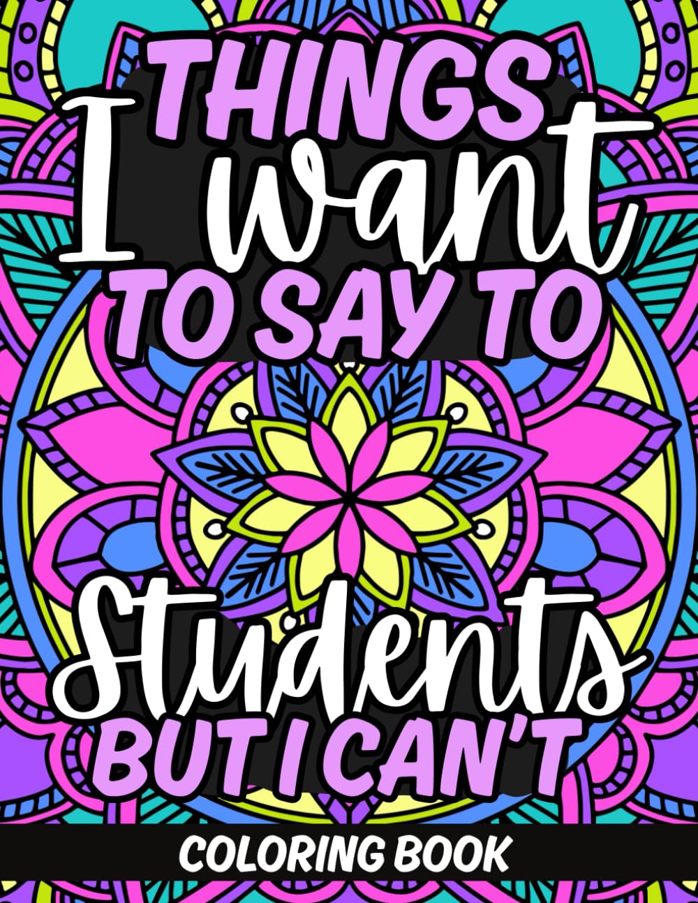 Things I Want To Say To Students But I Can't Coloring Book: Teacher Appreciation Gift Idea For End Of School Year, Retirement, Thank You, Holidays; Contains No Profanity
