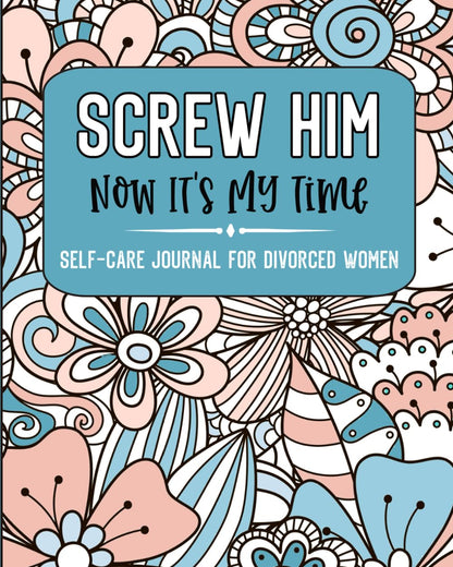 Screw Him Now It's My Time Self-Care Journal For Divorced Women: Divorce Gift Motivational Guided Prompt Gratitude Journal Going Through Divorce Book